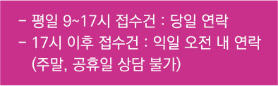 평일 9~17시 접수건:당일연락 17시이후 접수건 : 익일 오전 내 연락(주말, 공휴일 상담불가)